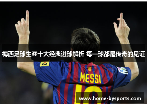 梅西足球生涯十大经典进球解析 每一球都是传奇的见证