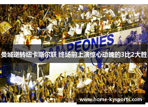 曼城逆转纽卡斯尔联 终场前上演惊心动魄的3比2大胜