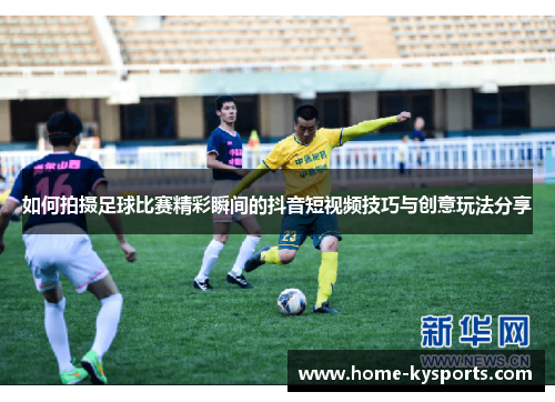 如何拍摄足球比赛精彩瞬间的抖音短视频技巧与创意玩法分享