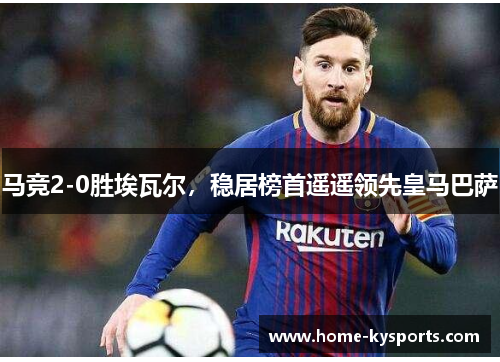 马竞2-0胜埃瓦尔，稳居榜首遥遥领先皇马巴萨