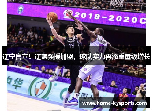 辽宁官宣！辽篮强援加盟，球队实力再添重量级增长