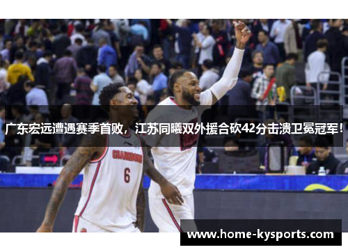 广东宏远遭遇赛季首败，江苏同曦双外援合砍42分击溃卫冕冠军！