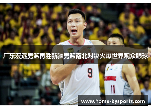 广东宏远男篮再胜新疆男篮南北对决火爆世界观众眼球