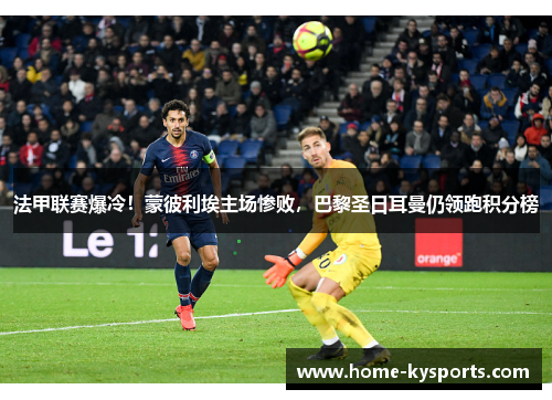 法甲联赛爆冷！蒙彼利埃主场惨败，巴黎圣日耳曼仍领跑积分榜