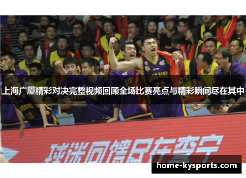 上海广厦精彩对决完整视频回顾全场比赛亮点与精彩瞬间尽在其中