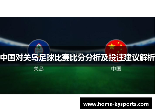 中国对关岛足球比赛比分分析及投注建议解析