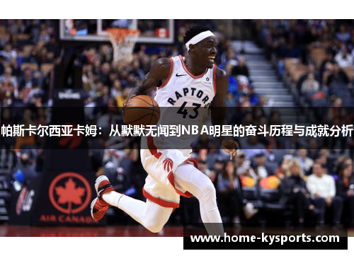 帕斯卡尔西亚卡姆：从默默无闻到NBA明星的奋斗历程与成就分析