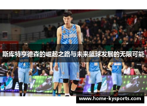 斯库特亨德森的崛起之路与未来篮球发展的无限可能