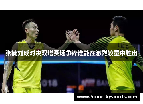 张楠刘成对决双塔赛场争锋谁能在激烈较量中胜出
