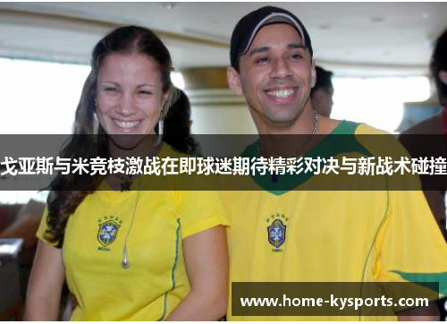 戈亚斯与米竞枝激战在即球迷期待精彩对决与新战术碰撞